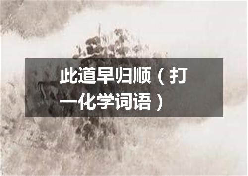 此道早归顺（打一化学词语）