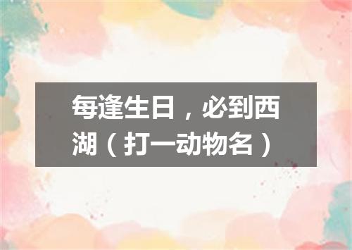 每逢生日，必到西湖（打一动物名）