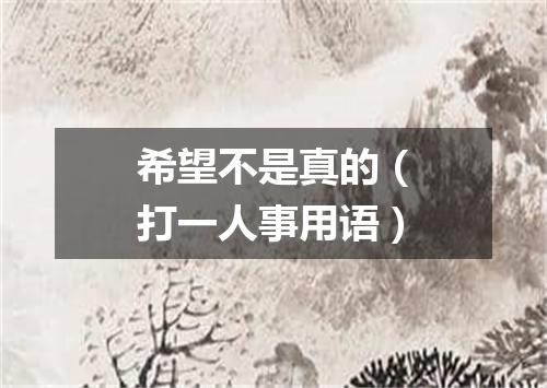 希望不是真的（打一人事用语）