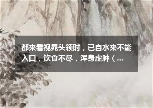 都来看视晁头领时，已自水来不能入口，饮食不尽，浑身虚肿（打一古文句）