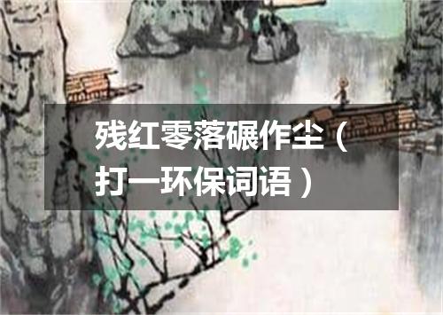 残红零落碾作尘（打一环保词语）