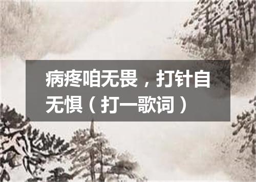 病疼咱无畏，打针自无惧（打一歌词）