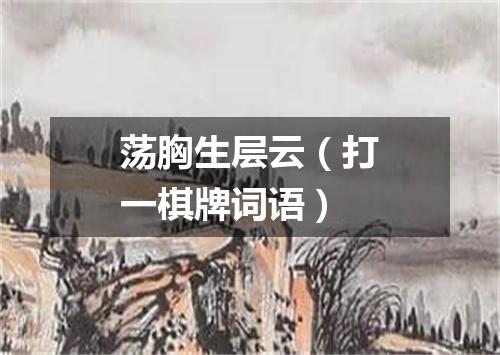 荡胸生层云（打一棋牌词语）