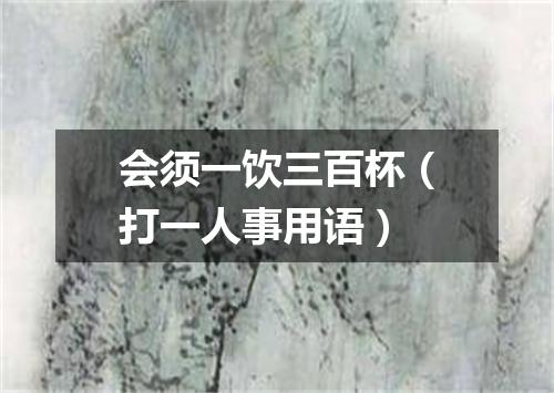 会须一饮三百杯（打一人事用语）