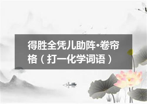 得胜全凭儿助阵·卷帘格（打一化学词语）
