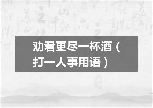 劝君更尽一杯酒（打一人事用语）