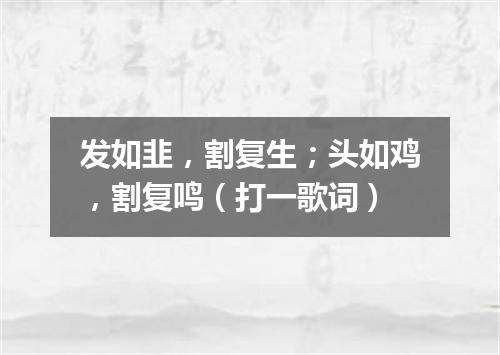 发如韭，割复生；头如鸡，割复鸣（打一歌词）