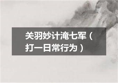 关羽妙计淹七军（打一日常行为）