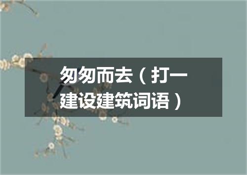 匆匆而去（打一建设建筑词语）
