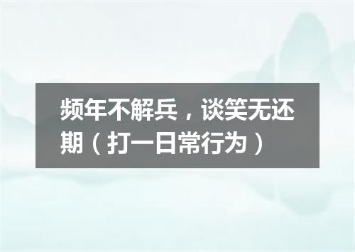 频年不解兵，谈笑无还期（打一日常行为）