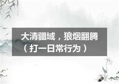 大清疆域，狼烟翻腾（打一日常行为）