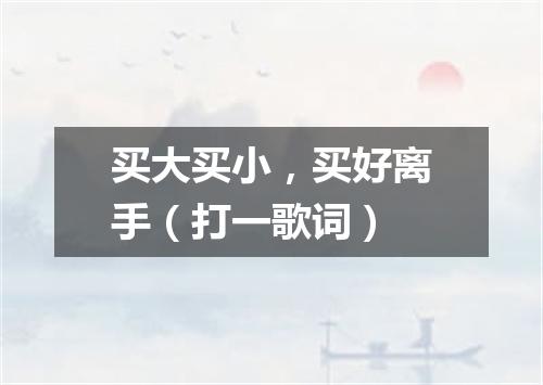 买大买小，买好离手（打一歌词）