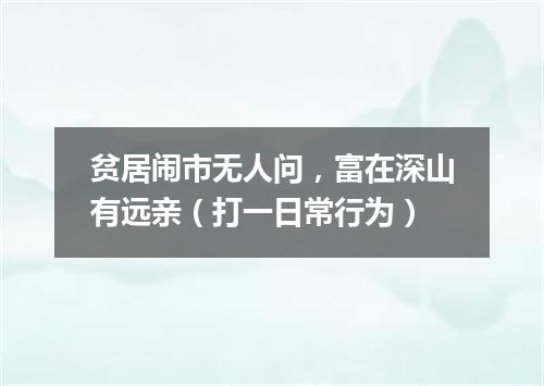 贫居闹市无人问，富在深山有远亲（打一日常行为）