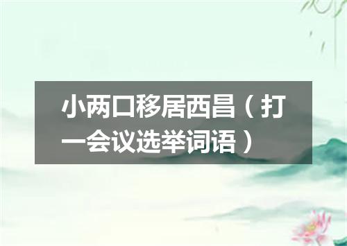 小两口移居西昌（打一会议选举词语）