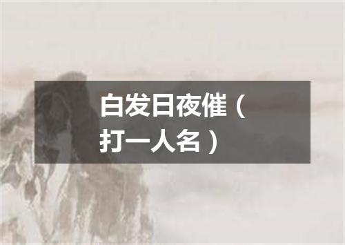 白发日夜催（打一人名）