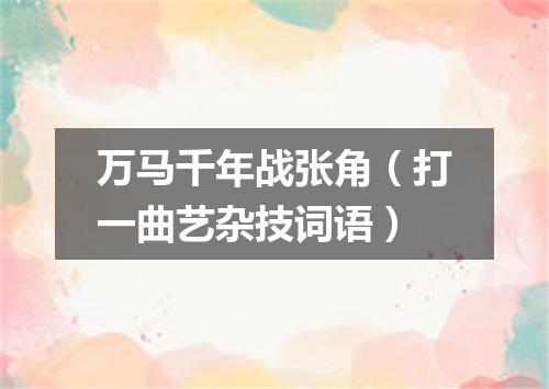 万马千年战张角（打一曲艺杂技词语）