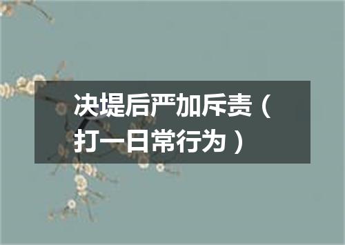决堤后严加斥责（打一日常行为）