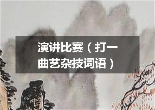 演讲比赛（打一曲艺杂技词语）