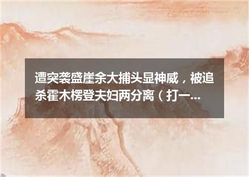 遭突袭盛崖余大捕头显神威，被追杀霍木楞登夫妇两分离（打一歌词）