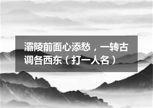灞陵前面心添愁，一转古调各西东（打一人名）