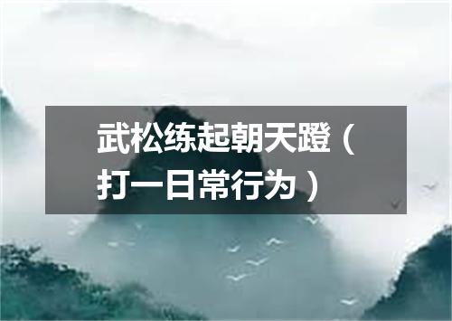 武松练起朝天蹬（打一日常行为）