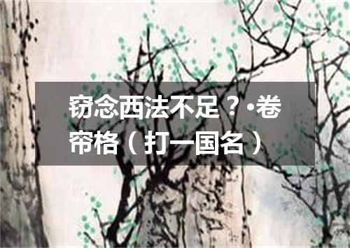 窃念西法不足？·卷帘格（打一国名）