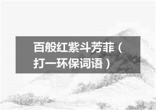 百般红紫斗芳菲（打一环保词语）