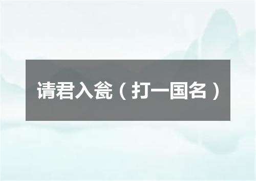 请君入瓮（打一国名）