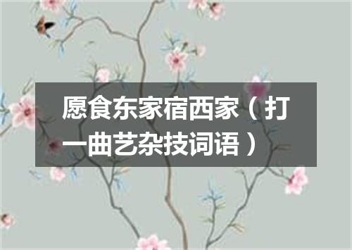 愿食东家宿西家（打一曲艺杂技词语）