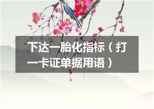 下达一胎化指标（打一卡证单据用语）