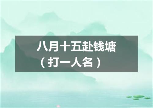八月十五赴钱塘（打一人名）