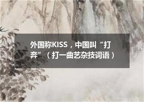 外国称KISS，中国叫“打奔”（打一曲艺杂技词语）