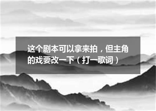 这个剧本可以拿来拍，但主角的戏要改一下（打一歌词）