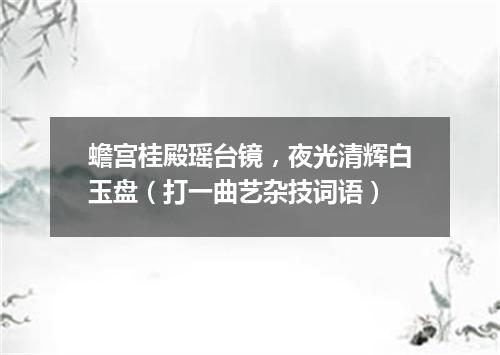 蟾宫桂殿瑶台镜，夜光清辉白玉盘（打一曲艺杂技词语）