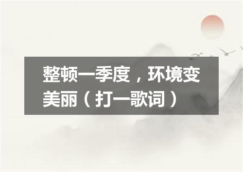 整顿一季度，环境变美丽（打一歌词）