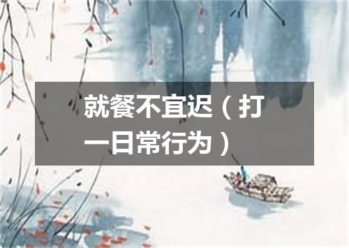 就餐不宜迟（打一日常行为）