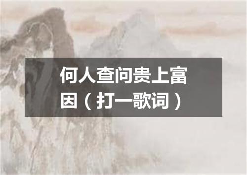 何人查问贵上富因（打一歌词）