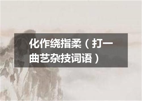 化作绕指柔（打一曲艺杂技词语）