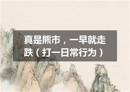 真是熊市，一早就走跌（打一日常行为）