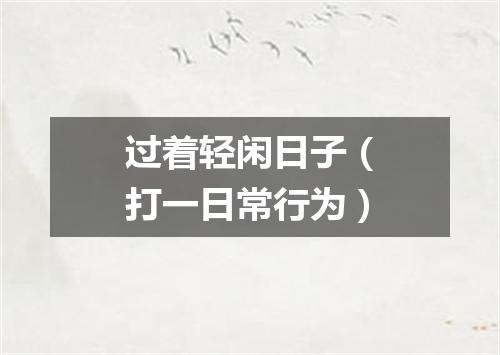 过着轻闲日子（打一日常行为）