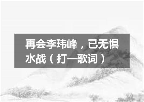 再会李玮峰，已无惧水战（打一歌词）
