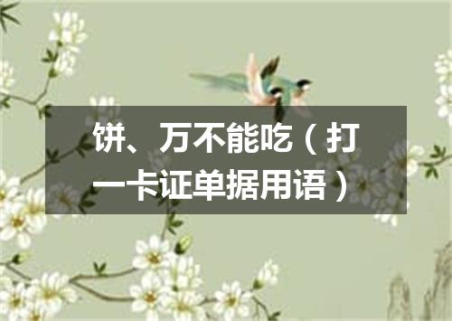 饼、万不能吃（打一卡证单据用语）