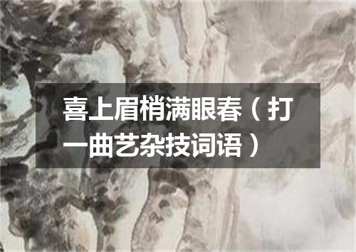 喜上眉梢满眼春（打一曲艺杂技词语）