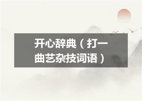 开心辞典（打一曲艺杂技词语）