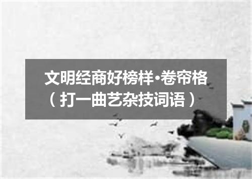 文明经商好榜样·卷帘格（打一曲艺杂技词语）
