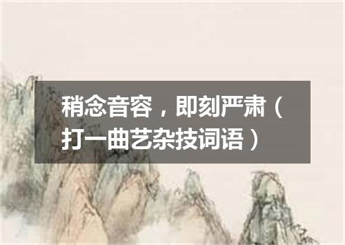 稍念音容，即刻严肃（打一曲艺杂技词语）