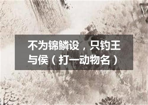 不为锦鳞设，只钓王与侯（打一动物名）