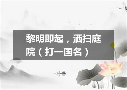 黎明即起，洒扫庭院（打一国名）