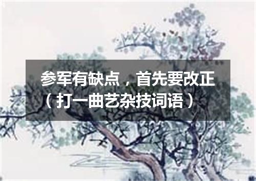 参军有缺点，首先要改正（打一曲艺杂技词语）