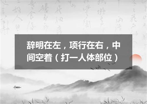 辞明在左，项行在右，中间空着（打一人体部位）